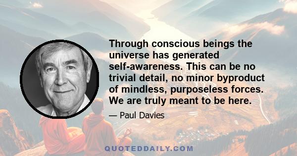 Through conscious beings the universe has generated self-awareness. This can be no trivial detail, no minor byproduct of mindless, purposeless forces. We are truly meant to be here.