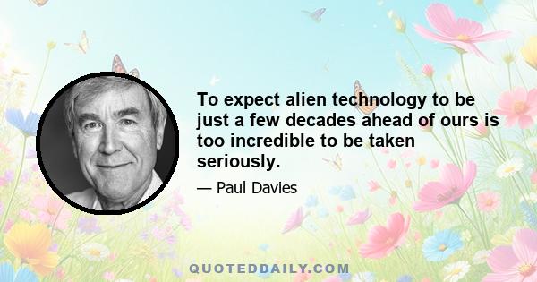 To expect alien technology to be just a few decades ahead of ours is too incredible to be taken seriously.