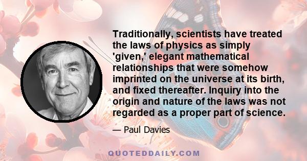 Traditionally, scientists have treated the laws of physics as simply 'given,' elegant mathematical relationships that were somehow imprinted on the universe at its birth, and fixed thereafter. Inquiry into the origin