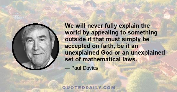 We will never fully explain the world by appealing to something outside it that must simply be accepted on faith, be it an unexplained God or an unexplained set of mathematical laws.