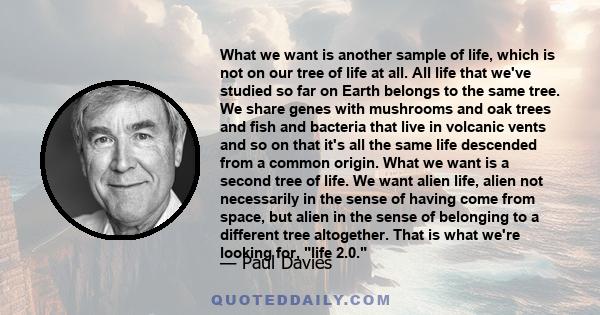 What we want is another sample of life, which is not on our tree of life at all. All life that we've studied so far on Earth belongs to the same tree. We share genes with mushrooms and oak trees and fish and bacteria