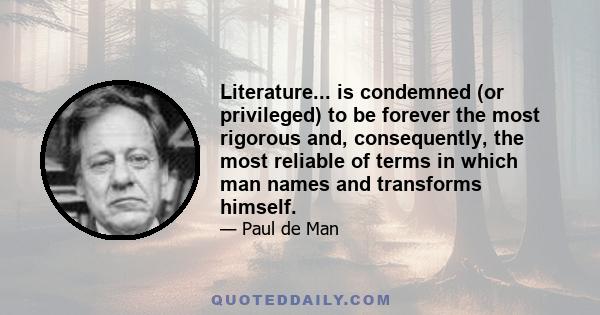 Literature... is condemned (or privileged) to be forever the most rigorous and, consequently, the most reliable of terms in which man names and transforms himself.