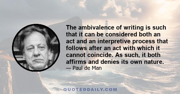 The ambivalence of writing is such that it can be considered both an act and an interpretive process that follows after an act with which it cannot coincide. As such, it both affirms and denies its own nature.