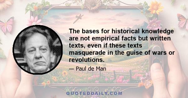 The bases for historical knowledge are not empirical facts but written texts, even if these texts masquerade in the guise of wars or revolutions.