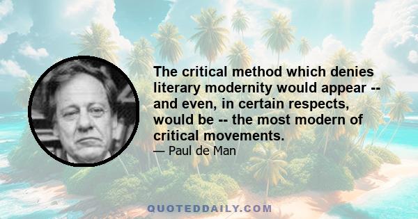 The critical method which denies literary modernity would appear -- and even, in certain respects, would be -- the most modern of critical movements.