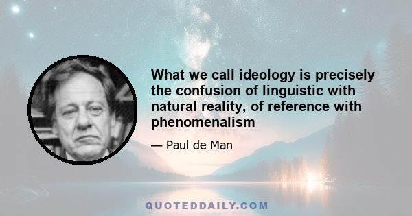 What we call ideology is precisely the confusion of linguistic with natural reality, of reference with phenomenalism