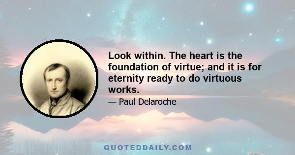 Look within. The heart is the foundation of virtue; and it is for eternity ready to do virtuous works.