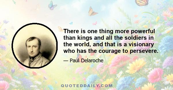 There is one thing more powerful than kings and all the soldiers in the world, and that is a visionary who has the courage to persevere.