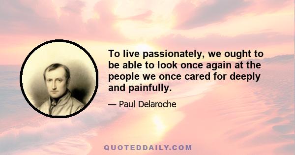 To live passionately, we ought to be able to look once again at the people we once cared for deeply and painfully.