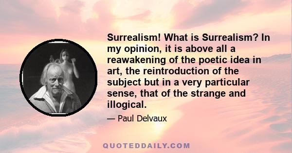 Surrealism! What is Surrealism? In my opinion, it is above all a reawakening of the poetic idea in art, the reintroduction of the subject but in a very particular sense, that of the strange and illogical.