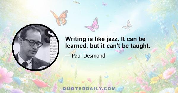 Writing is like jazz. It can be learned, but it can't be taught.