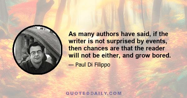 As many authors have said, if the writer is not surprised by events, then chances are that the reader will not be either, and grow bored.