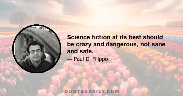 Science fiction at its best should be crazy and dangerous, not sane and safe.