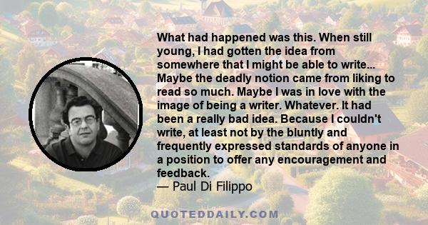 What had happened was this. When still young, I had gotten the idea from somewhere that I might be able to write... Maybe the deadly notion came from liking to read so much. Maybe I was in love with the image of being a 