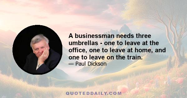 A businessman needs three umbrellas - one to leave at the office, one to leave at home, and one to leave on the train.