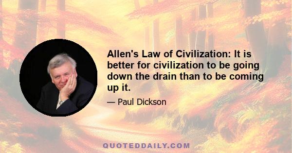 Allen's Law of Civilization: It is better for civilization to be going down the drain than to be coming up it.