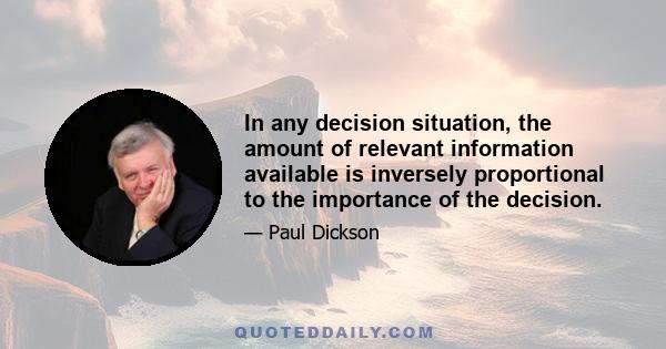 In any decision situation, the amount of relevant information available is inversely proportional to the importance of the decision.