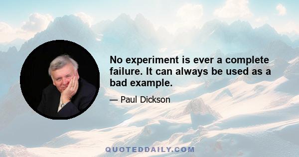 No experiment is ever a complete failure. It can always be used as a bad example.