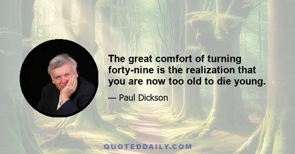 The great comfort of turning forty-nine is the realization that you are now too old to die young.