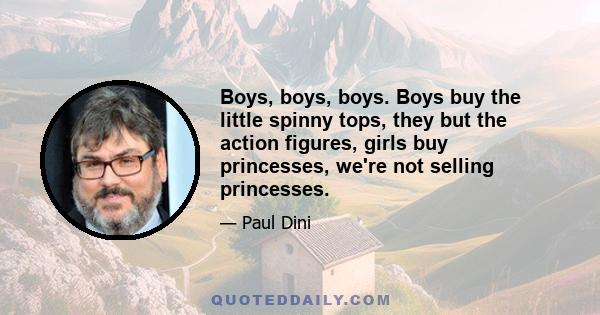 Boys, boys, boys. Boys buy the little spinny tops, they but the action figures, girls buy princesses, we're not selling princesses.