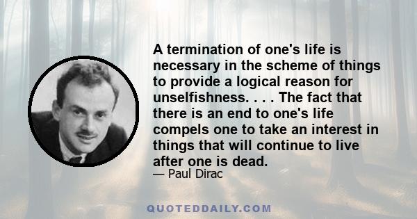 A termination of one's life is necessary in the scheme of things to provide a logical reason for unselfishness. . . . The fact that there is an end to one's life compels one to take an interest in things that will