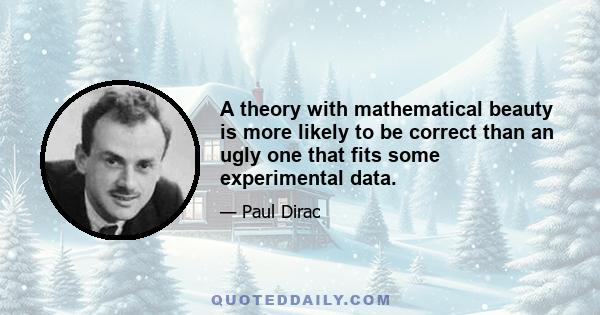 A theory with mathematical beauty is more likely to be correct than an ugly one that fits some experimental data.