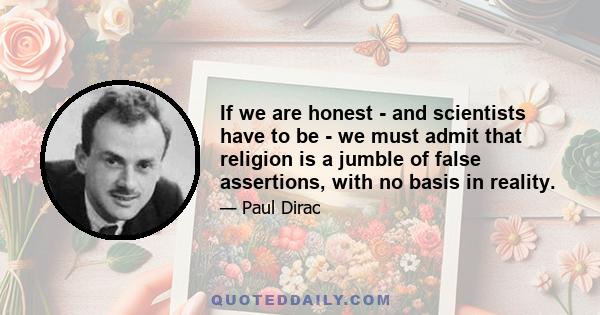 If we are honest - and scientists have to be - we must admit that religion is a jumble of false assertions, with no basis in reality.