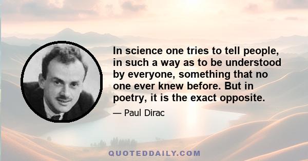 In science one tries to tell people, in such a way as to be understood by everyone, something that no one ever knew before. But in poetry, it is the exact opposite.