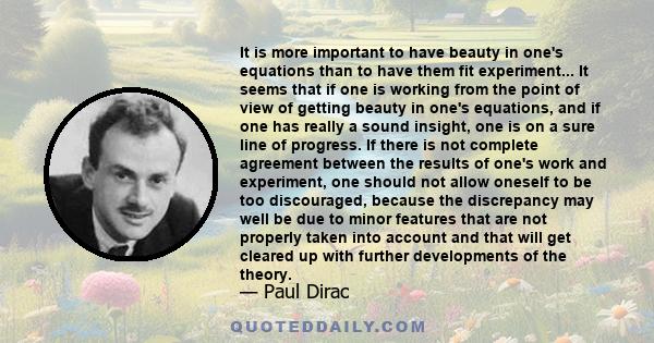 It is more important to have beauty in one's equations than to have them fit experiment... It seems that if one is working from the point of view of getting beauty in one's equations, and if one has really a sound