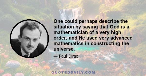 One could perhaps describe the situation by saying that God is a mathematician of a very high order, and He used very advanced mathematics in constructing the universe.