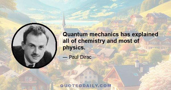 Quantum mechanics has explained all of chemistry and most of physics.