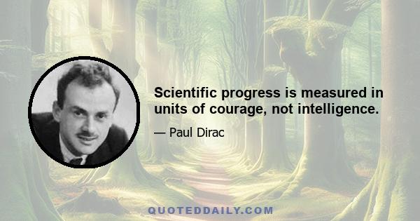 Scientific progress is measured in units of courage, not intelligence.