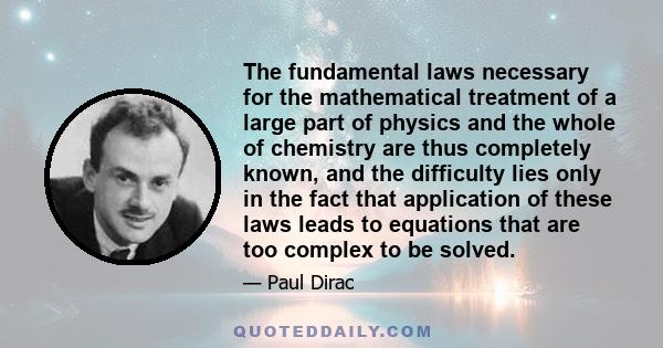 The fundamental laws necessary for the mathematical treatment of a large part of physics and the whole of chemistry are thus completely known, and the difficulty lies only in the fact that application of these laws