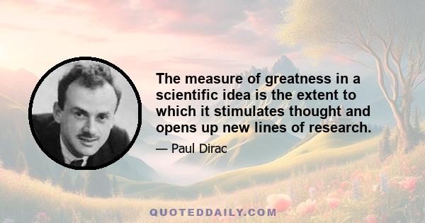 The measure of greatness in a scientific idea is the extent to which it stimulates thought and opens up new lines of research.