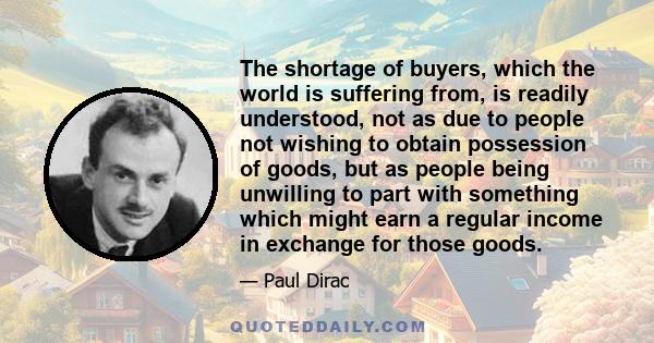 The shortage of buyers, which the world is suffering from, is readily understood, not as due to people not wishing to obtain possession of goods, but as people being unwilling to part with something which might earn a