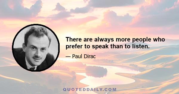 There are always more people who prefer to speak than to listen.