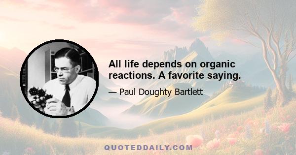 All life depends on organic reactions. A favorite saying.