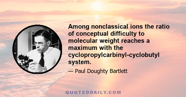 Among nonclassical ions the ratio of conceptual difficulty to molecular weight reaches a maximum with the cyclopropylcarbinyl-cyclobutyl system.