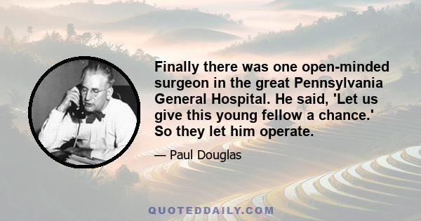 Finally there was one open-minded surgeon in the great Pennsylvania General Hospital. He said, 'Let us give this young fellow a chance.' So they let him operate.