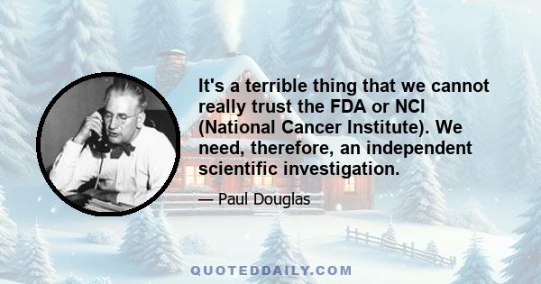 It's a terrible thing that we cannot really trust the FDA or NCI (National Cancer Institute). We need, therefore, an independent scientific investigation.