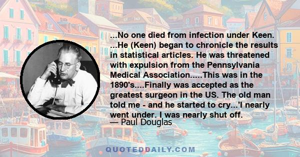 ...No one died from infection under Keen. ...He (Keen) began to chronicle the results in statistical articles. He was threatened with expulsion from the Pennsylvania Medical Association.....This was in the