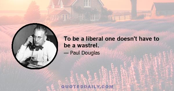 To be a liberal one doesn't have to be a wastrel.