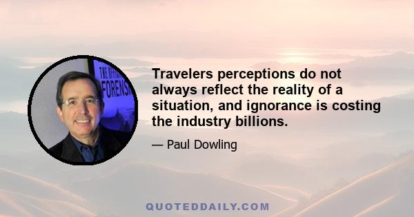 Travelers perceptions do not always reflect the reality of a situation, and ignorance is costing the industry billions.