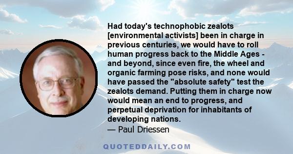 Had today's technophobic zealots [environmental activists] been in charge in previous centuries, we would have to roll human progress back to the Middle Ages - and beyond, since even fire, the wheel and organic farming