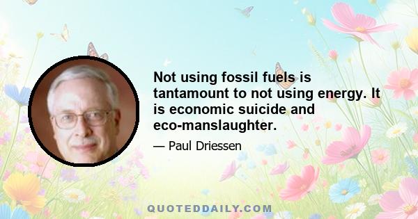 Not using fossil fuels is tantamount to not using energy. It is economic suicide and eco-manslaughter.