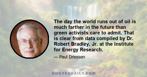 The day the world runs out of oil is much farther in the future than green activists care to admit. That is clear from data compiled by Dr. Robert Bradley, Jr. at the Institute for Energy Research.