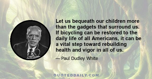 Let us bequeath our children more than the gadgets that surround us. If bicycling can be restored to the daily life of all Americans, it can be a vital step toward rebuilding health and vigor in all of us.