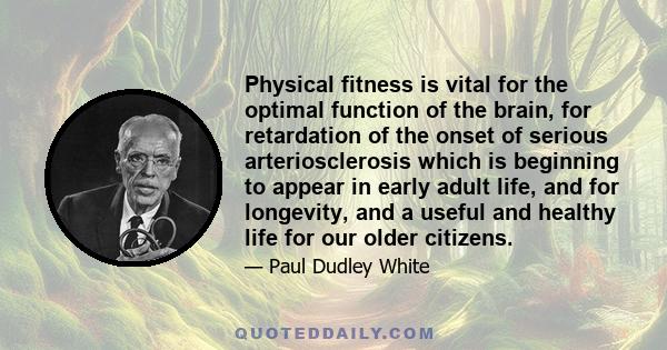 Physical fitness is vital for the optimal function of the brain, for retardation of the onset of serious arteriosclerosis which is beginning to appear in early adult life, and for longevity, and a useful and healthy