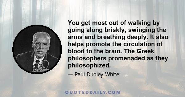 You get most out of walking by going along briskly, swinging the arms and breathing deeply. It also helps promote the circulation of blood to the brain. The Greek philosophers promenaded as they philosophized.