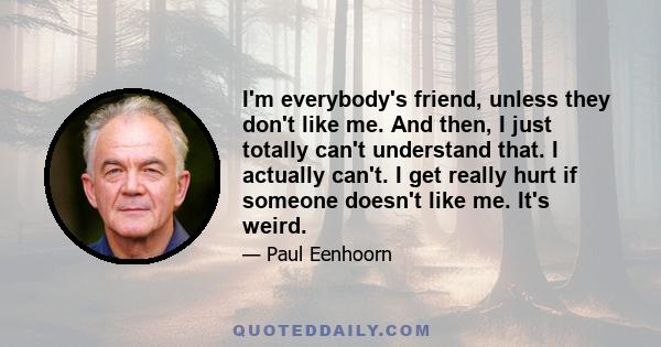 I'm everybody's friend, unless they don't like me. And then, I just totally can't understand that. I actually can't. I get really hurt if someone doesn't like me. It's weird.